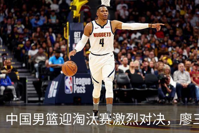 中国男篮迎淘汰赛激烈对决，廖三宁闪耀全场